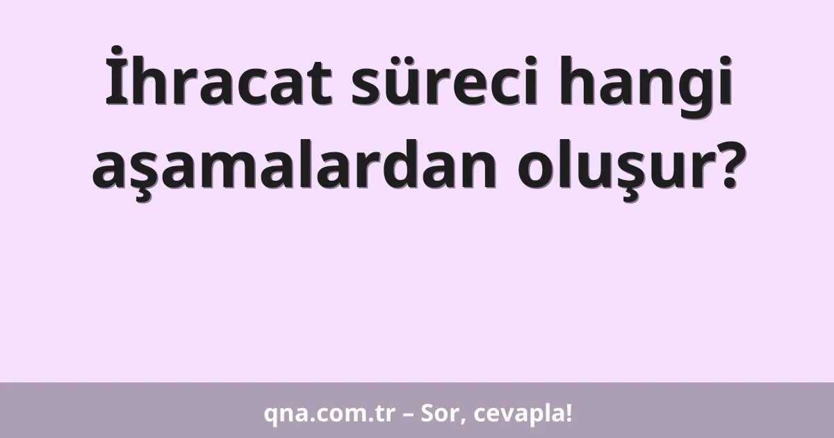 İhracat süreci hangi aşamalardan oluşur?
