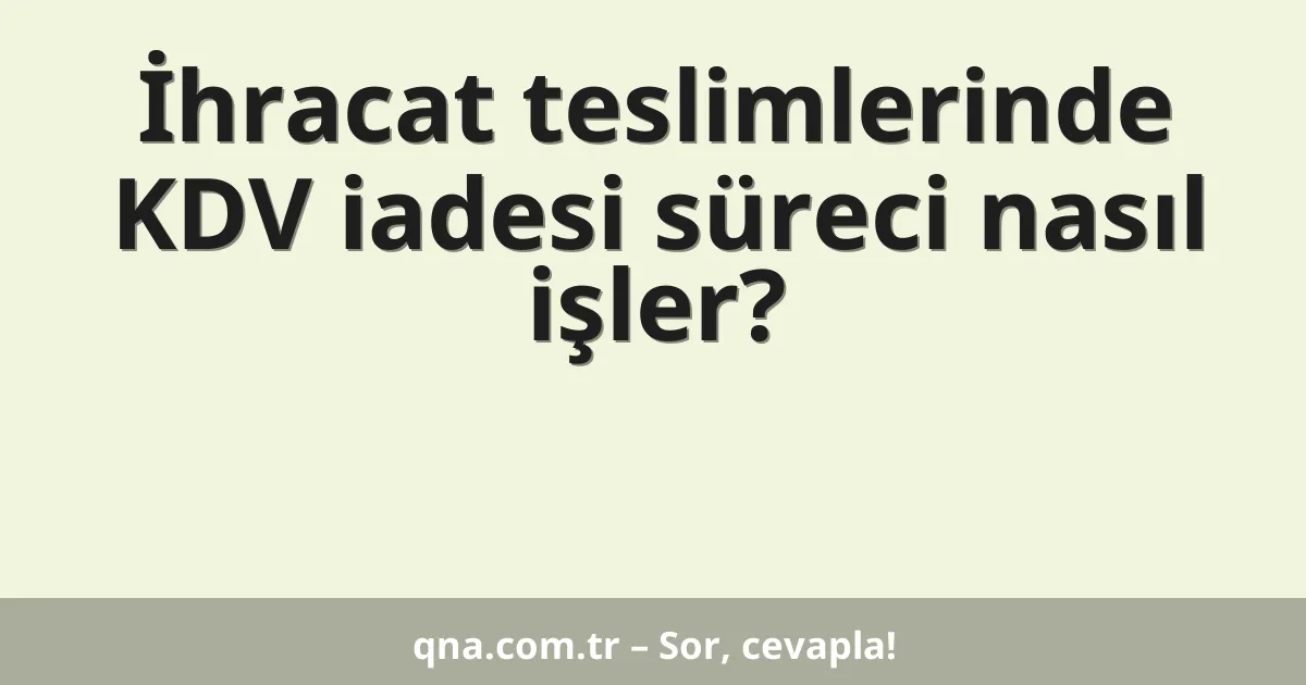İhracat teslimlerinde KDV iadesi süreci nasıl işler?