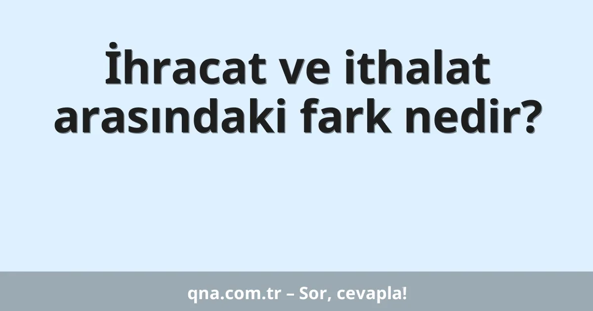 İhracat ve ithalat arasındaki fark nedir?
