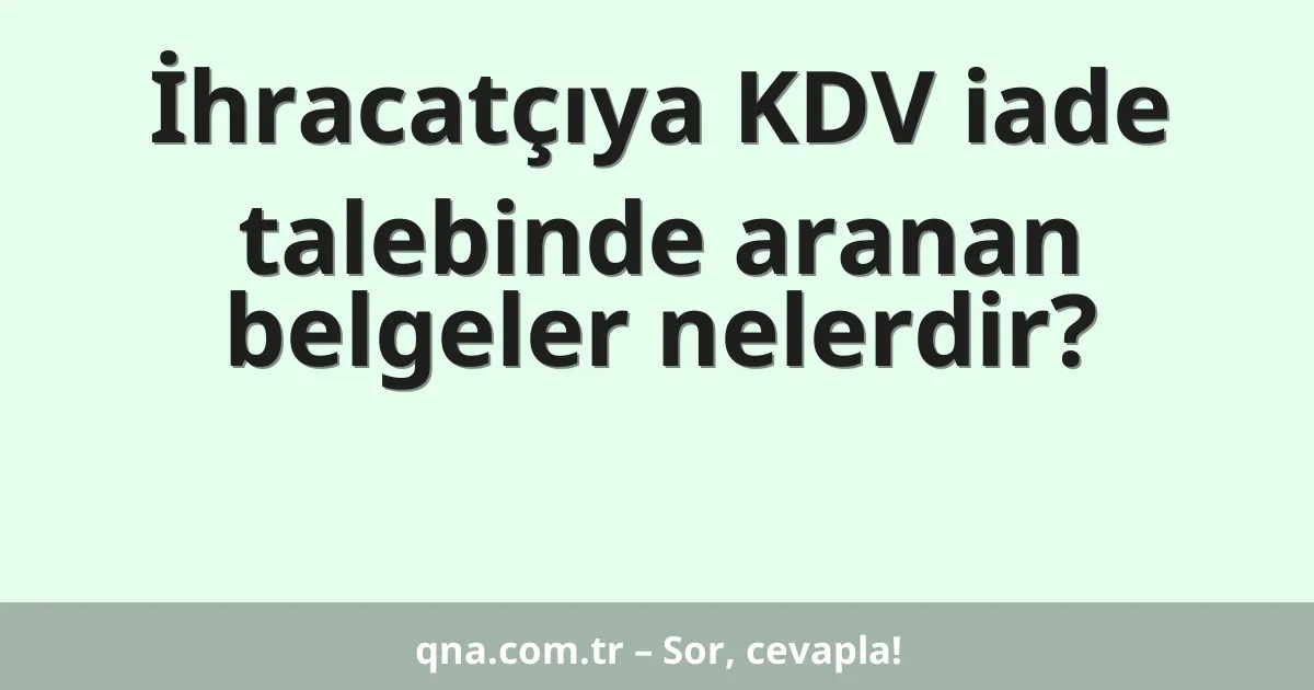 İhracatçıya KDV iade talebinde aranan belgeler nelerdir?