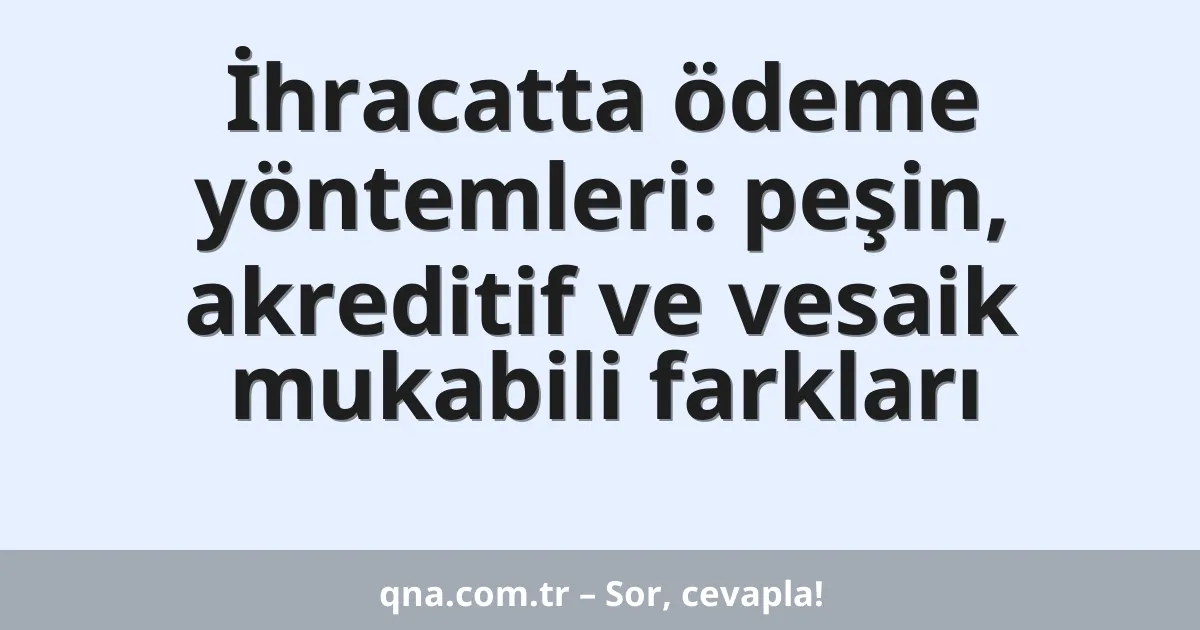 İhracatta ödeme yöntemleri: peşin, akreditif ve vesaik mukabili farkları