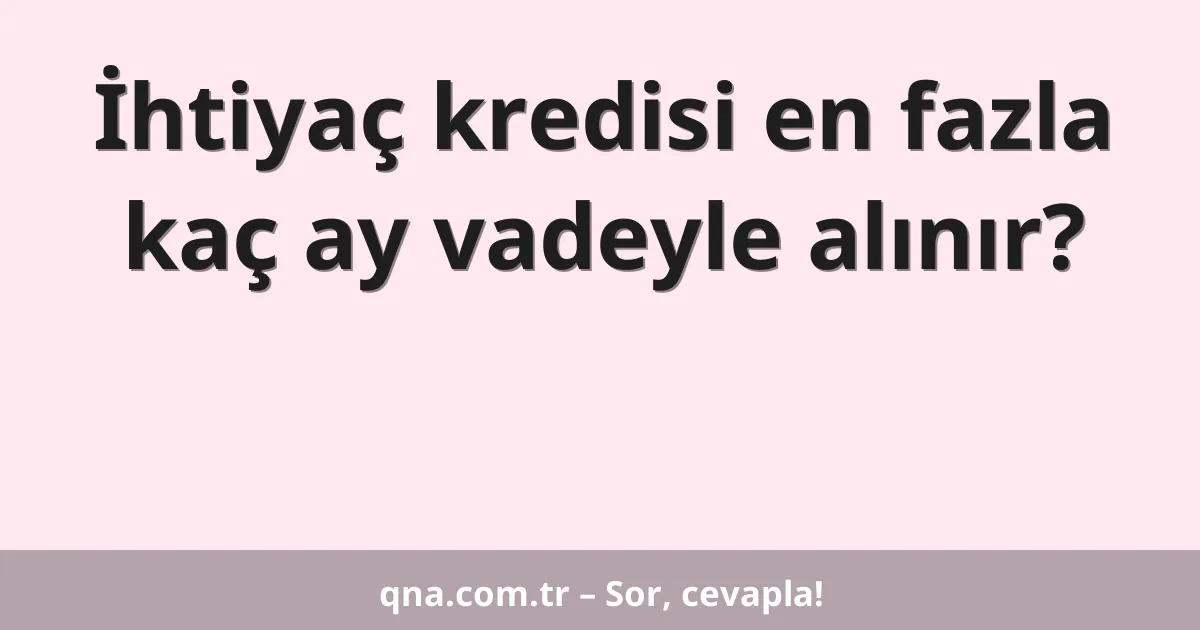 İhtiyaç kredisi en fazla kaç ay vadeyle alınır?