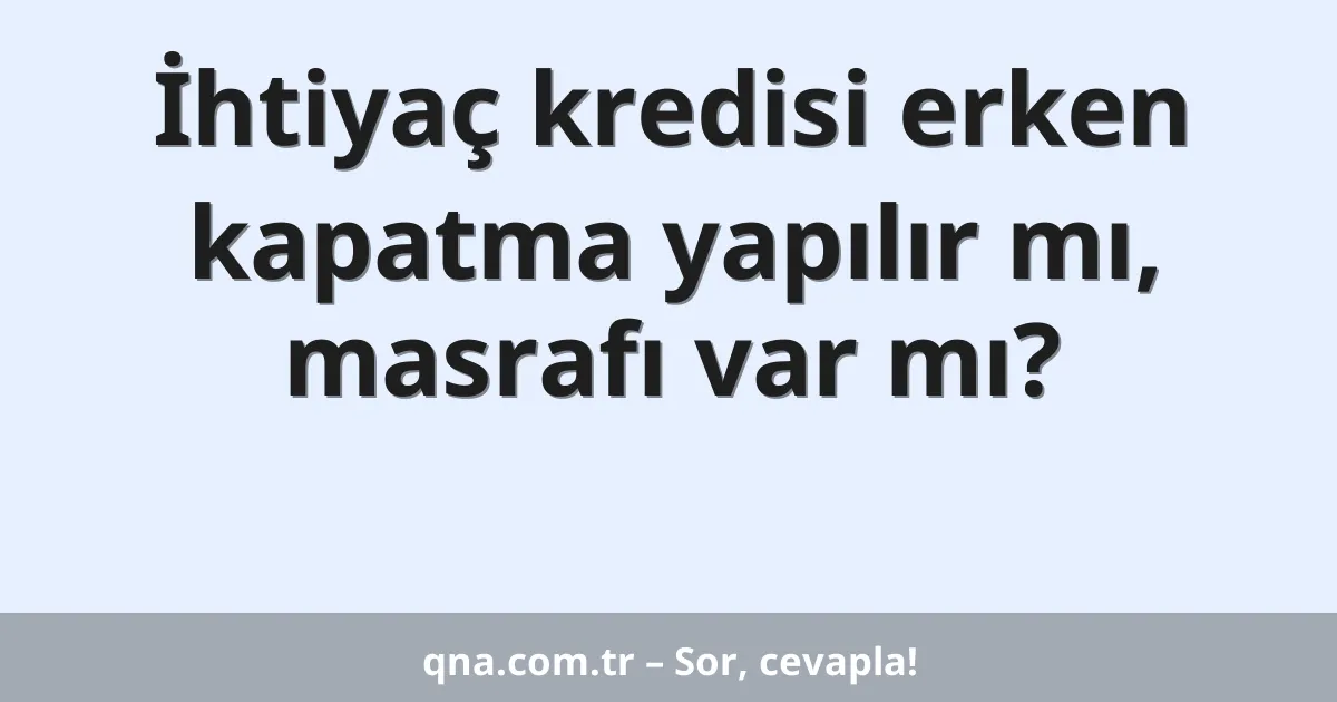 İhtiyaç kredisi erken kapatma yapılır mı, masrafı var mı?