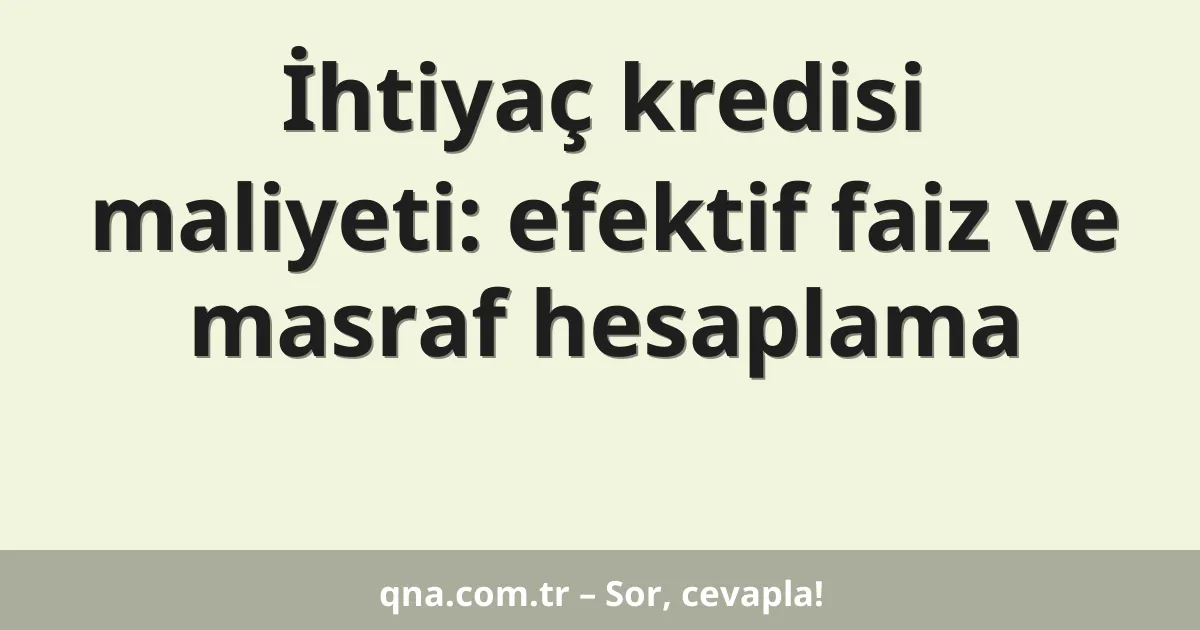 İhtiyaç kredisi maliyeti: efektif faiz ve masraf hesaplama