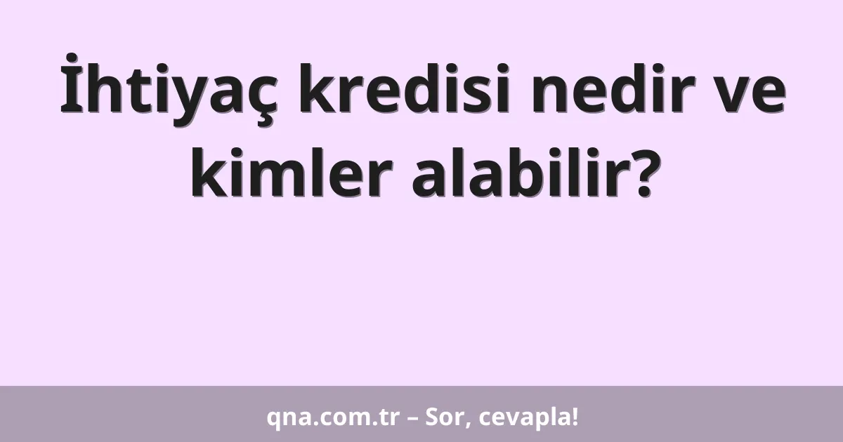 İhtiyaç kredisi nedir ve kimler alabilir?