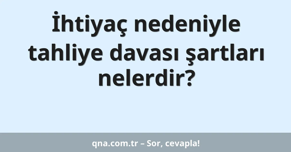 İhtiyaç nedeniyle tahliye davası şartları nelerdir?