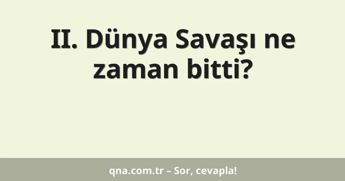 II. Dünya Savaşı ne zaman bitti?
