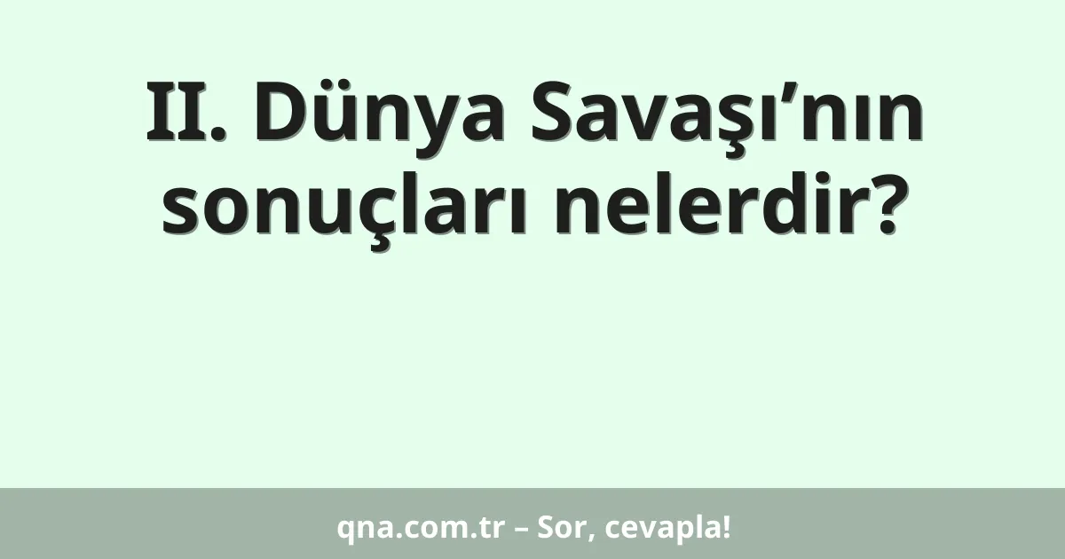 II. Dünya Savaşı’nın sonuçları nelerdir?