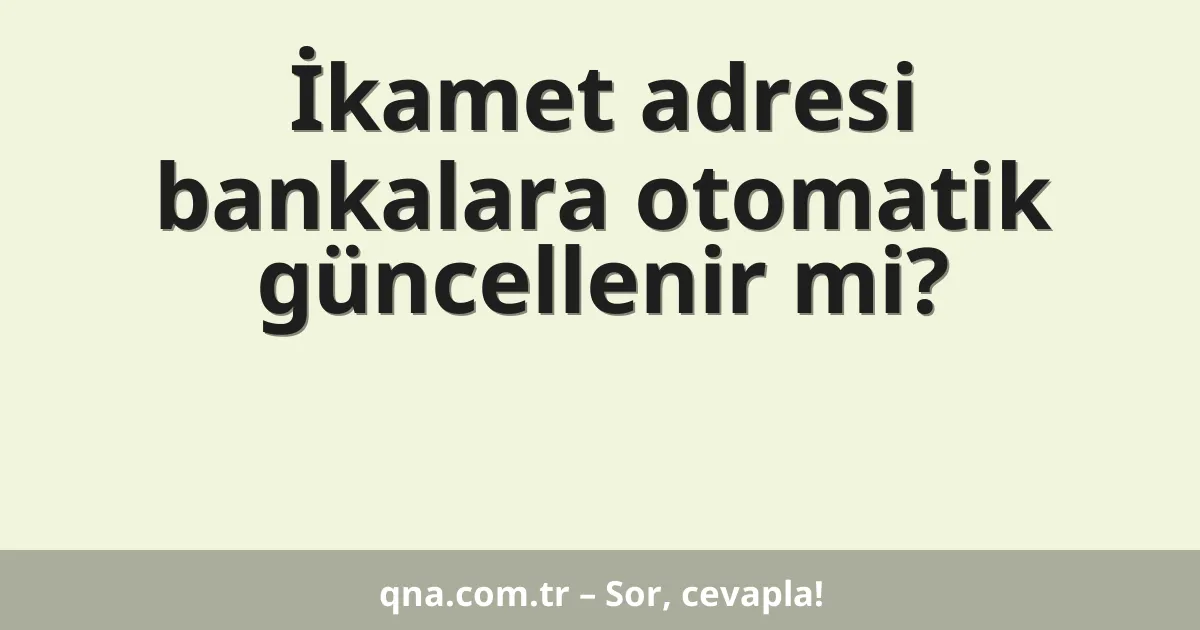 İkamet adresi bankalara otomatik güncellenir mi?