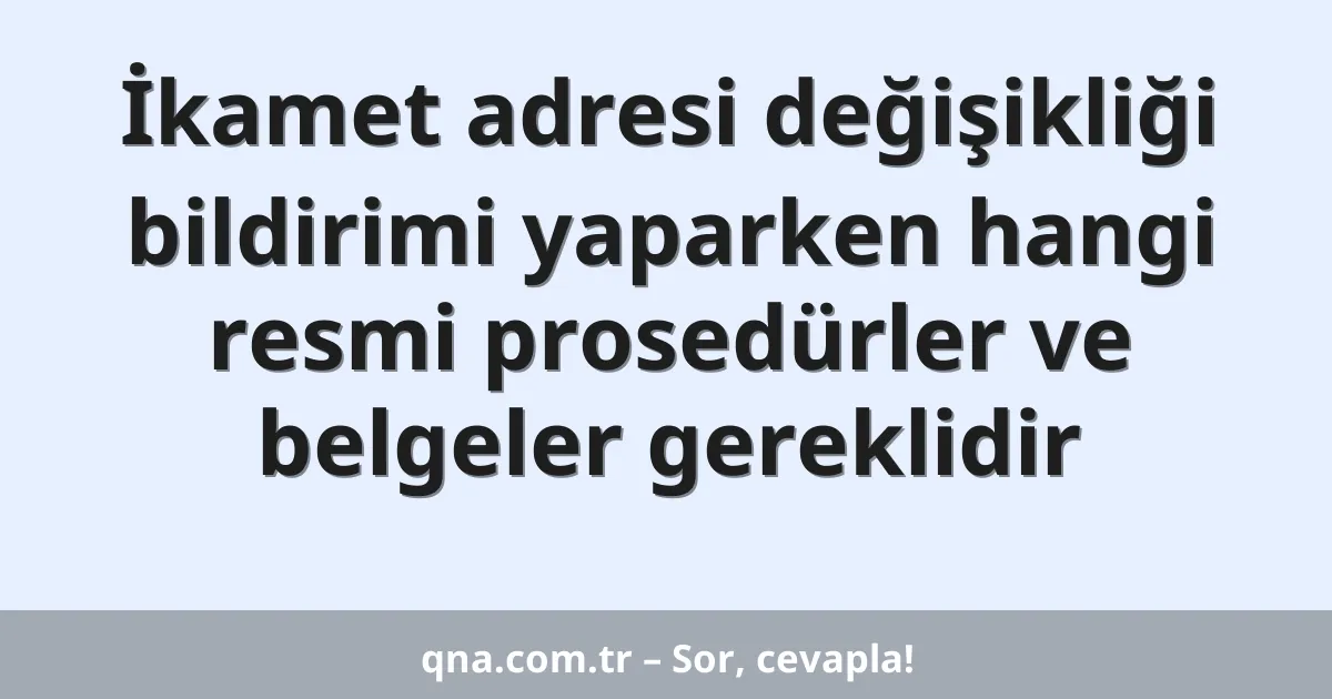 İkamet adresi değişikliği bildirimi yaparken hangi resmi prosedürler ve belgeler gereklidir