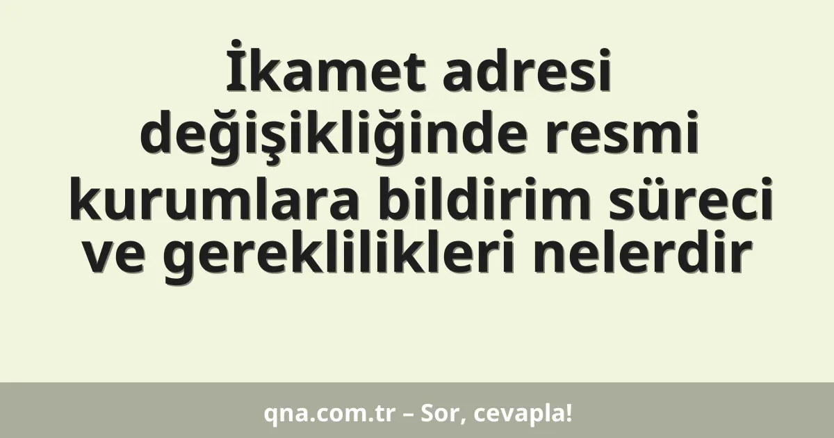 İkamet adresi değişikliğinde resmi kurumlara bildirim süreci ve gereklilikleri nelerdir