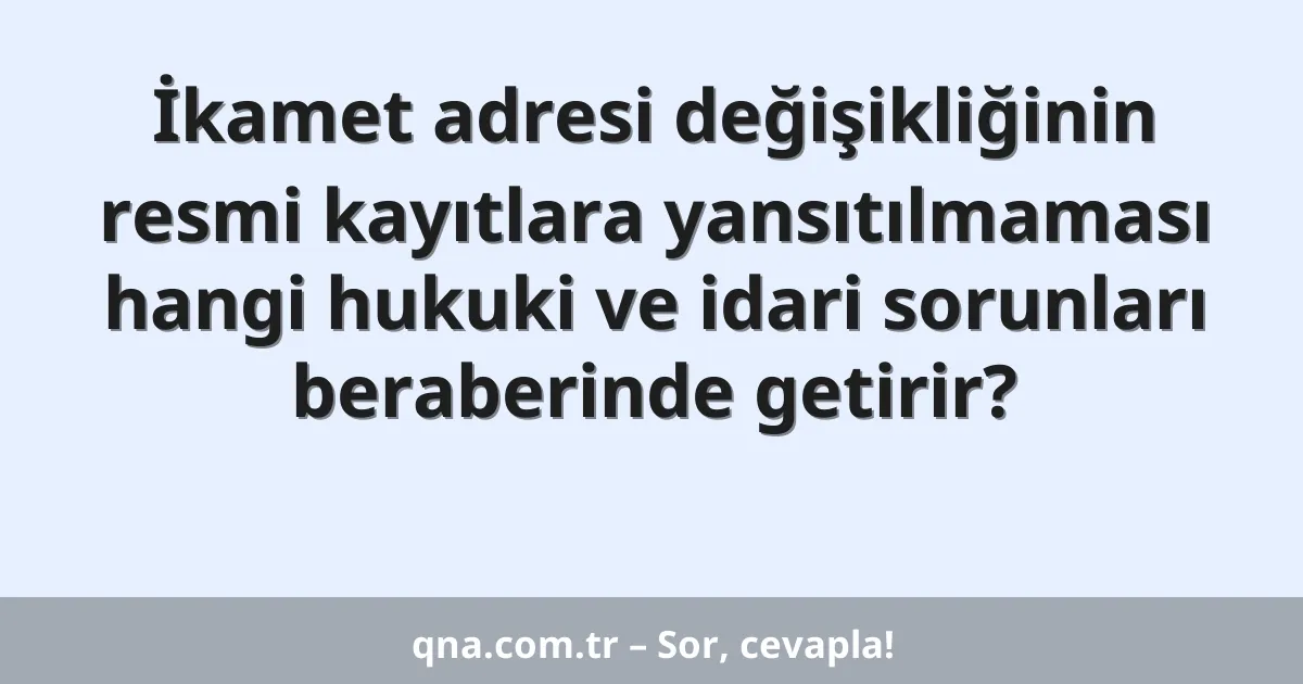 İkamet adresi değişikliğinin resmi kayıtlara yansıtılmaması hangi hukuki ve idari sorunları beraberinde getirir?