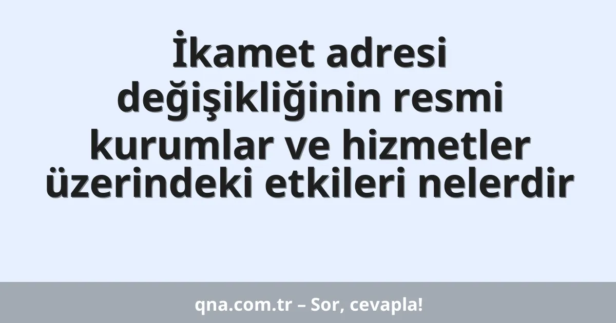 İkamet adresi değişikliğinin resmi kurumlar ve hizmetler üzerindeki etkileri nelerdir