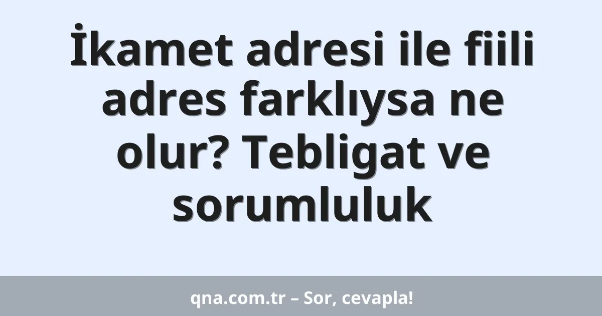 İkamet adresi ile fiili adres farklıysa ne olur? Tebligat ve sorumluluk