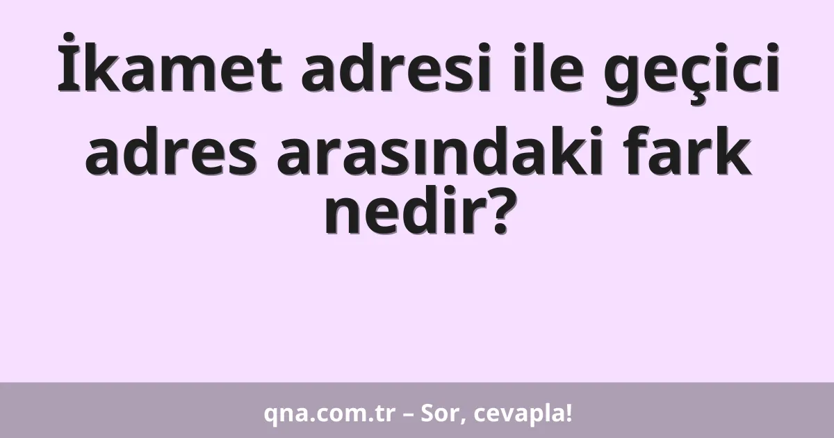 İkamet adresi ile geçici adres arasındaki fark nedir?