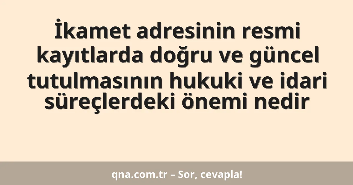 İkamet adresinin resmi kayıtlarda doğru ve güncel tutulmasının hukuki ve idari süreçlerdeki önemi nedir