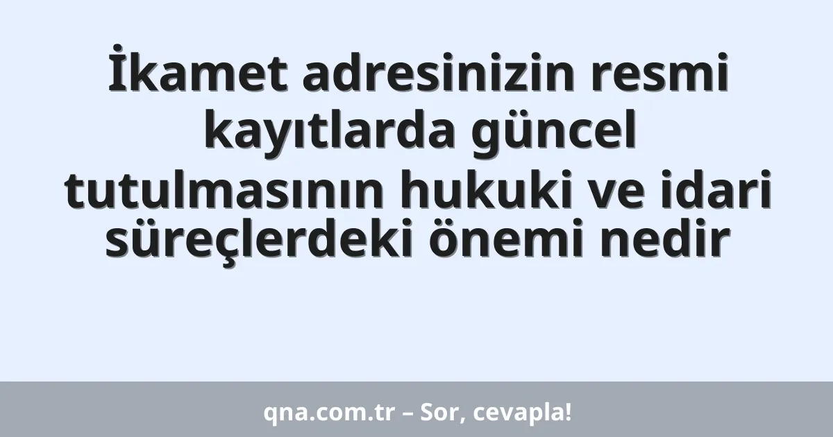 İkamet adresinizin resmi kayıtlarda güncel tutulmasının hukuki ve idari süreçlerdeki önemi nedir