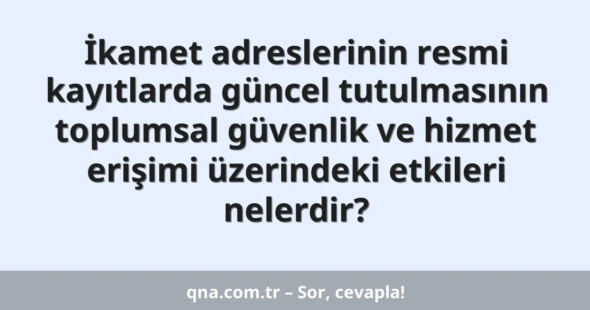 İkamet adreslerinin resmi kayıtlarda güncel tutulmasının toplumsal güvenlik ve hizmet erişimi üzerindeki etkileri nelerdir?
