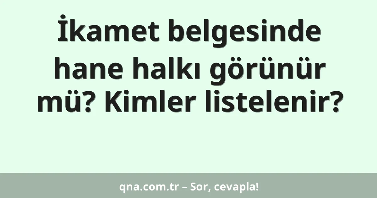 İkamet belgesinde hane halkı görünür mü? Kimler listelenir?