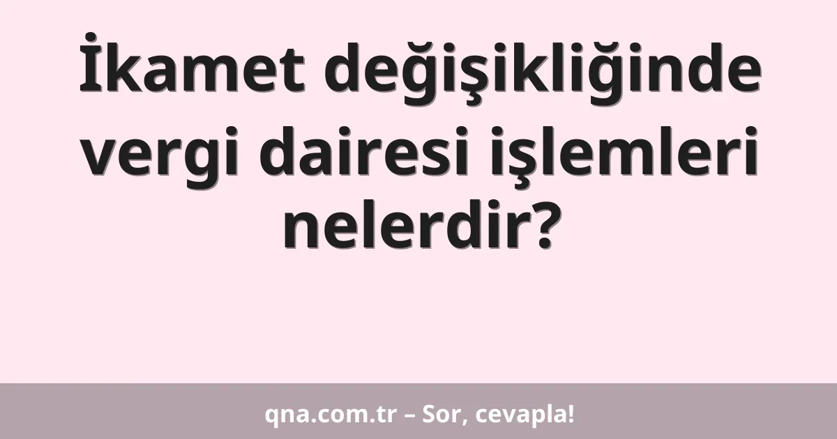 İkamet değişikliğinde vergi dairesi işlemleri nelerdir?