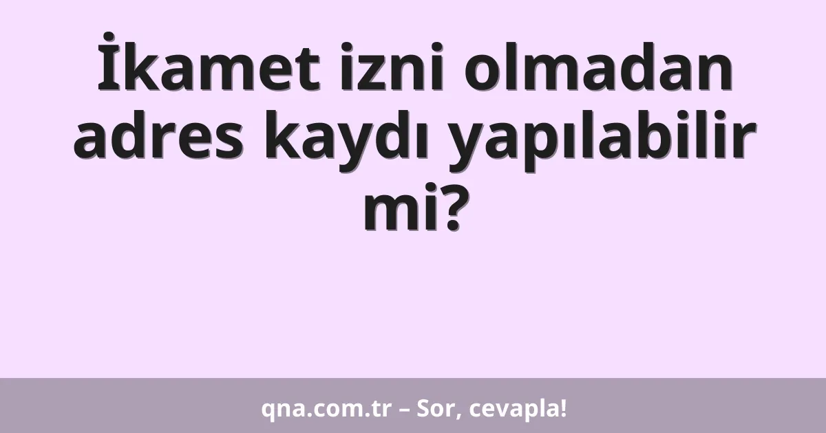 İkamet izni olmadan adres kaydı yapılabilir mi?