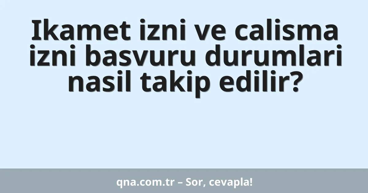 Ikamet izni ve calisma izni basvuru durumlari nasil takip edilir?