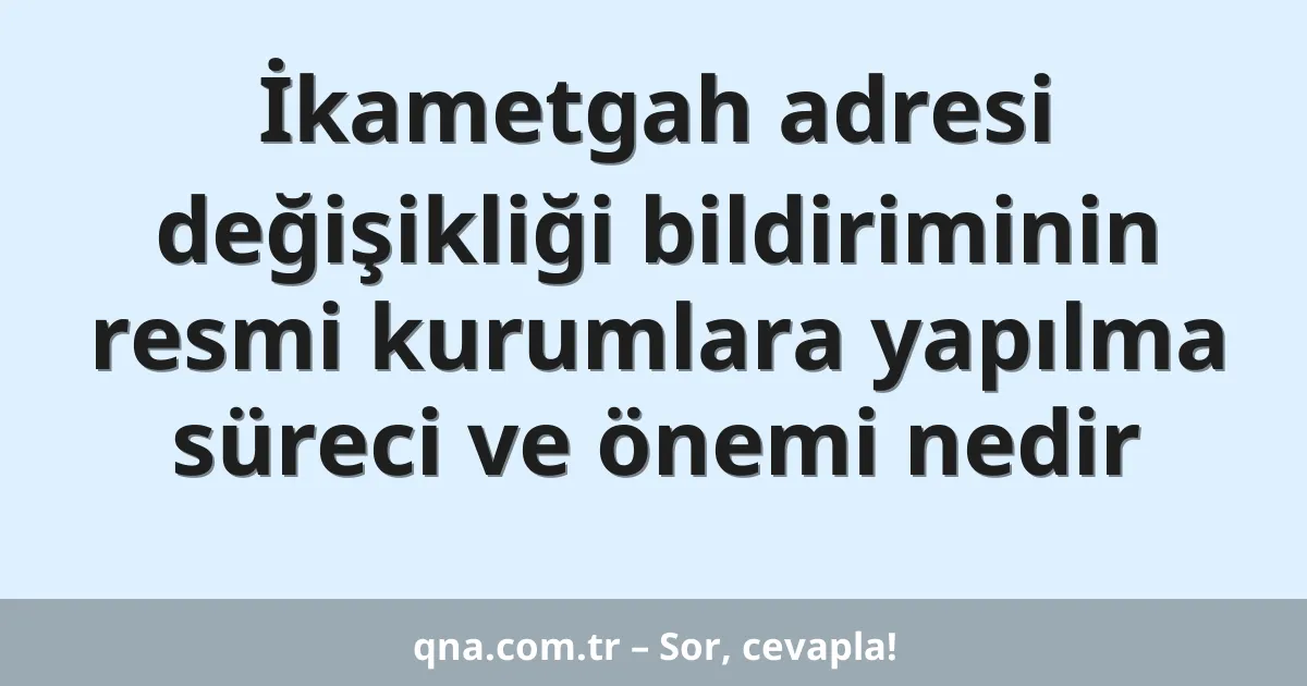 İkametgah adresi değişikliği bildiriminin resmi kurumlara yapılma süreci ve önemi nedir