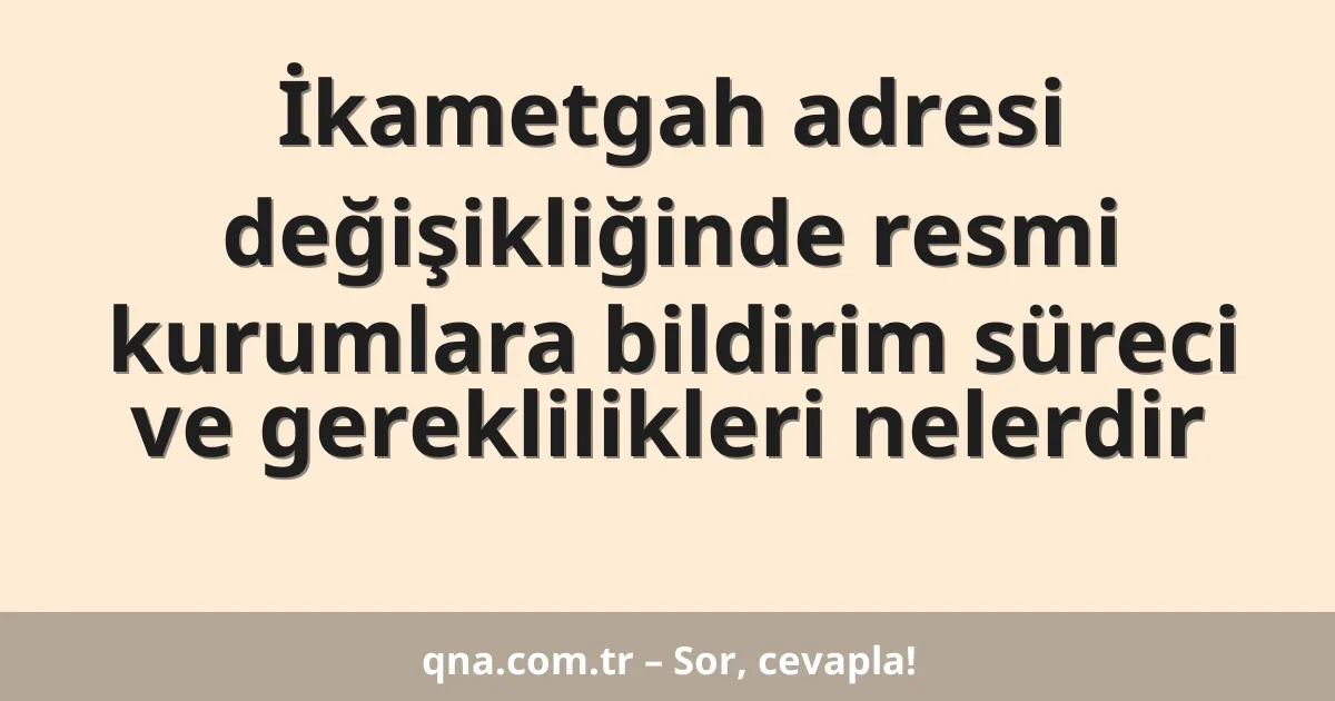 İkametgah adresi değişikliğinde resmi kurumlara bildirim süreci ve gereklilikleri nelerdir