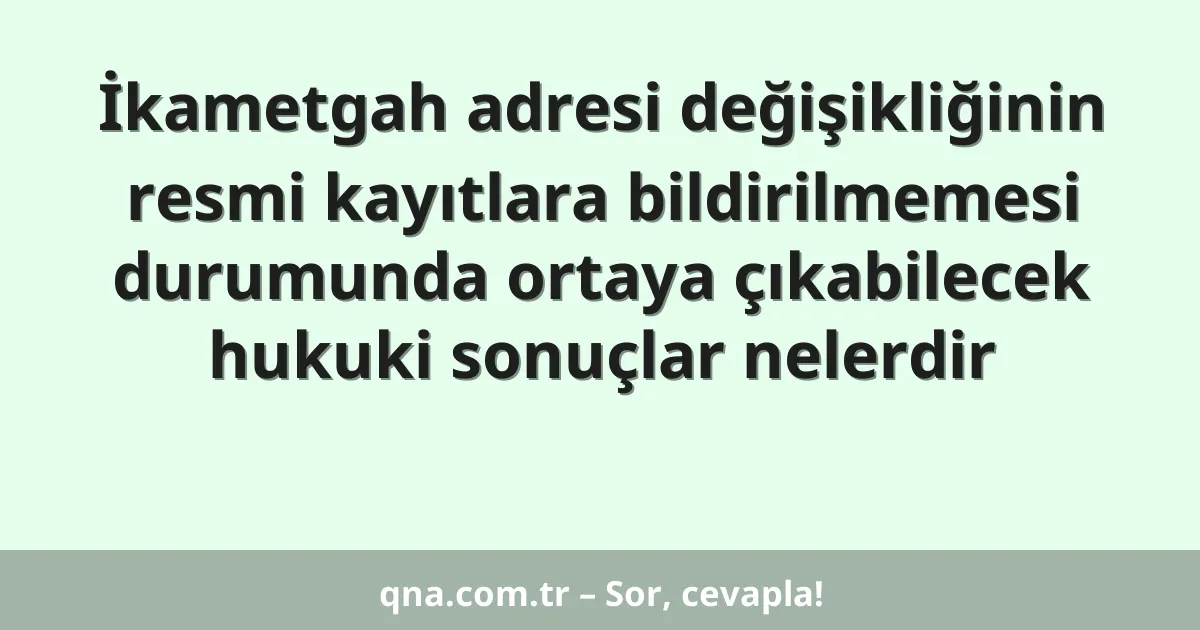 İkametgah adresi değişikliğinin resmi kayıtlara bildirilmemesi durumunda ortaya çıkabilecek hukuki sonuçlar nelerdir