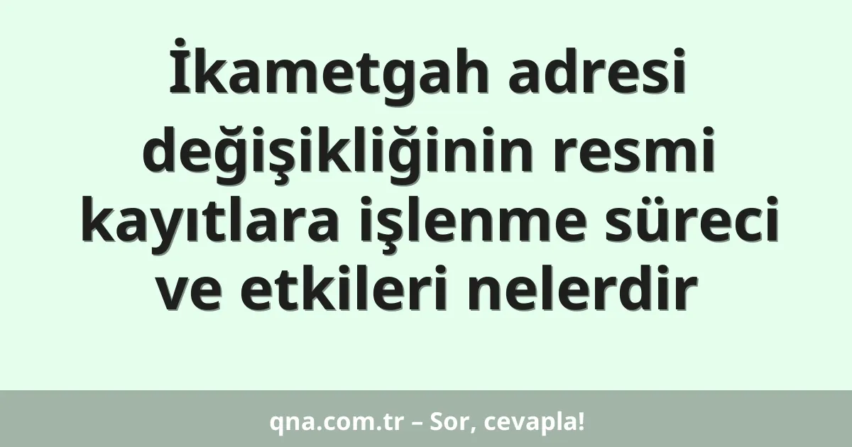 İkametgah adresi değişikliğinin resmi kayıtlara işlenme süreci ve etkileri nelerdir