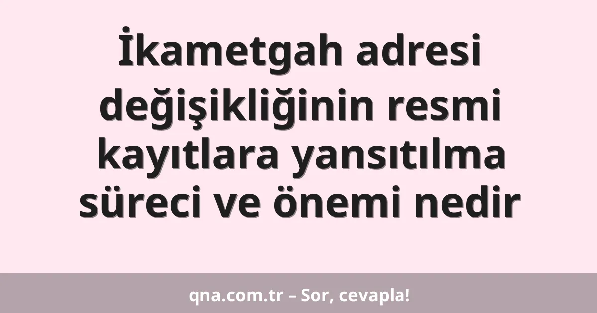 İkametgah adresi değişikliğinin resmi kayıtlara yansıtılma süreci ve önemi nedir