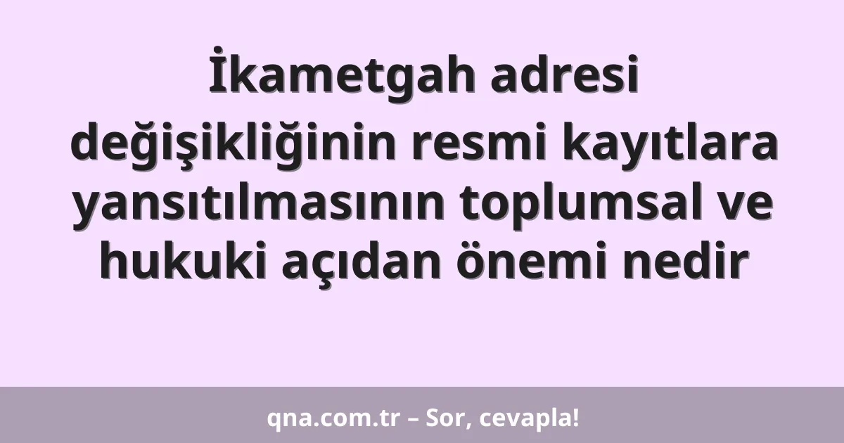 İkametgah adresi değişikliğinin resmi kayıtlara yansıtılmasının toplumsal ve hukuki açıdan önemi nedir