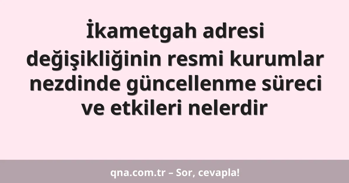 İkametgah adresi değişikliğinin resmi kurumlar nezdinde güncellenme süreci ve etkileri nelerdir