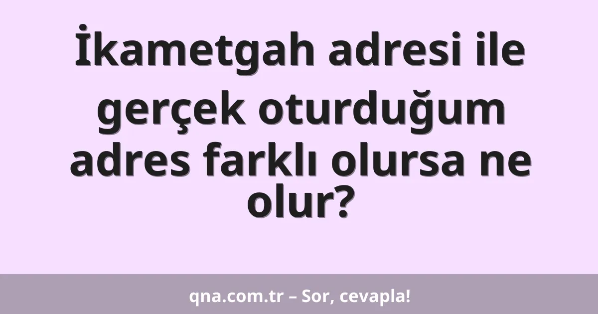 İkametgah adresi ile gerçek oturduğum adres farklı olursa ne olur?