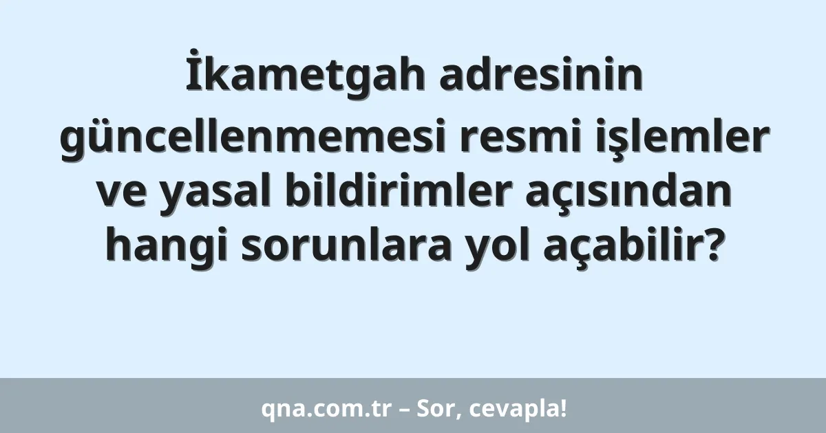 İkametgah adresinin güncellenmemesi resmi işlemler ve yasal bildirimler açısından hangi sorunlara yol açabilir?