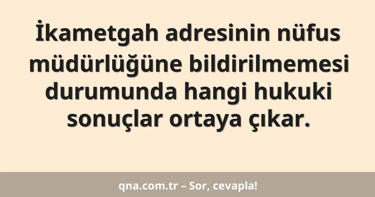 İkametgah adresinin nüfus müdürlüğüne bildirilmemesi durumunda hangi hukuki sonuçlar ortaya çıkar.