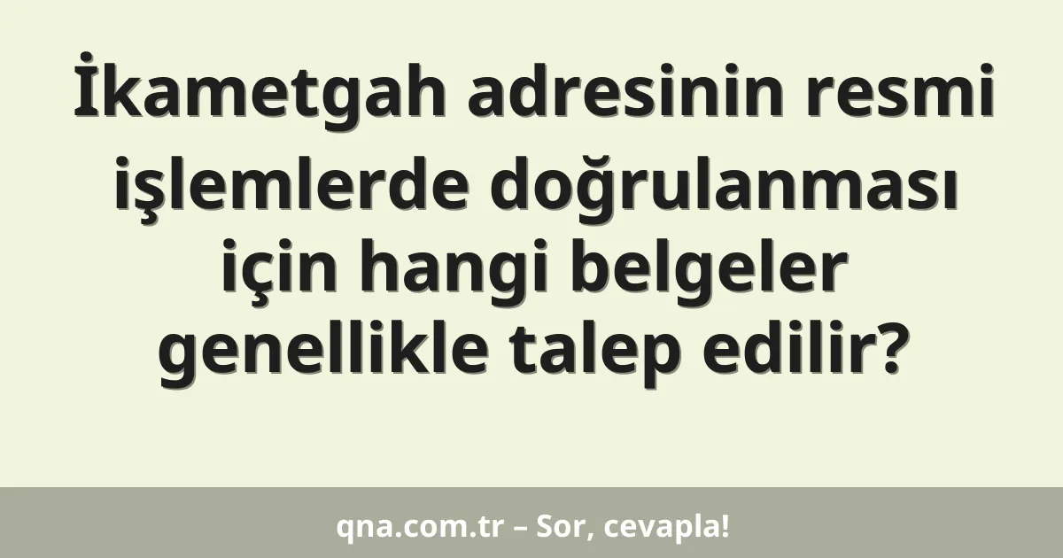 İkametgah adresinin resmi işlemlerde doğrulanması için hangi belgeler genellikle talep edilir?