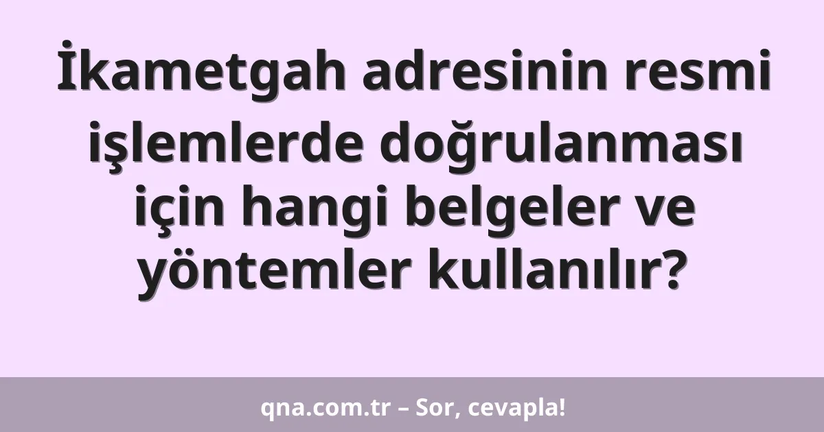 İkametgah adresinin resmi işlemlerde doğrulanması için hangi belgeler ve yöntemler kullanılır?