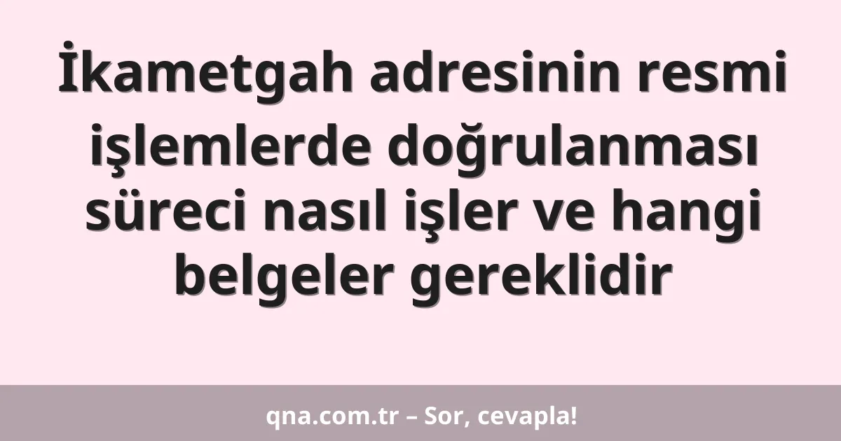 İkametgah adresinin resmi işlemlerde doğrulanması süreci nasıl işler ve hangi belgeler gereklidir
