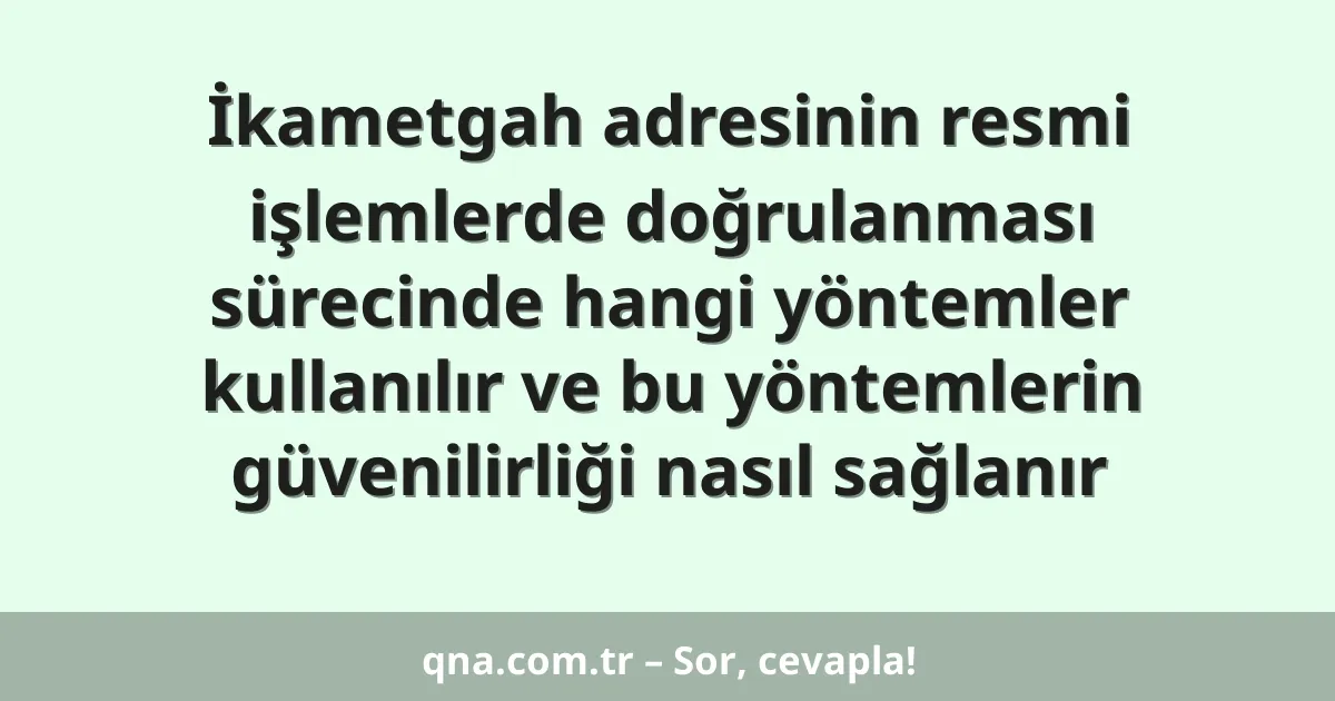 İkametgah adresinin resmi işlemlerde doğrulanması sürecinde hangi yöntemler kullanılır ve bu yöntemlerin güvenilirliği nasıl sağlanır