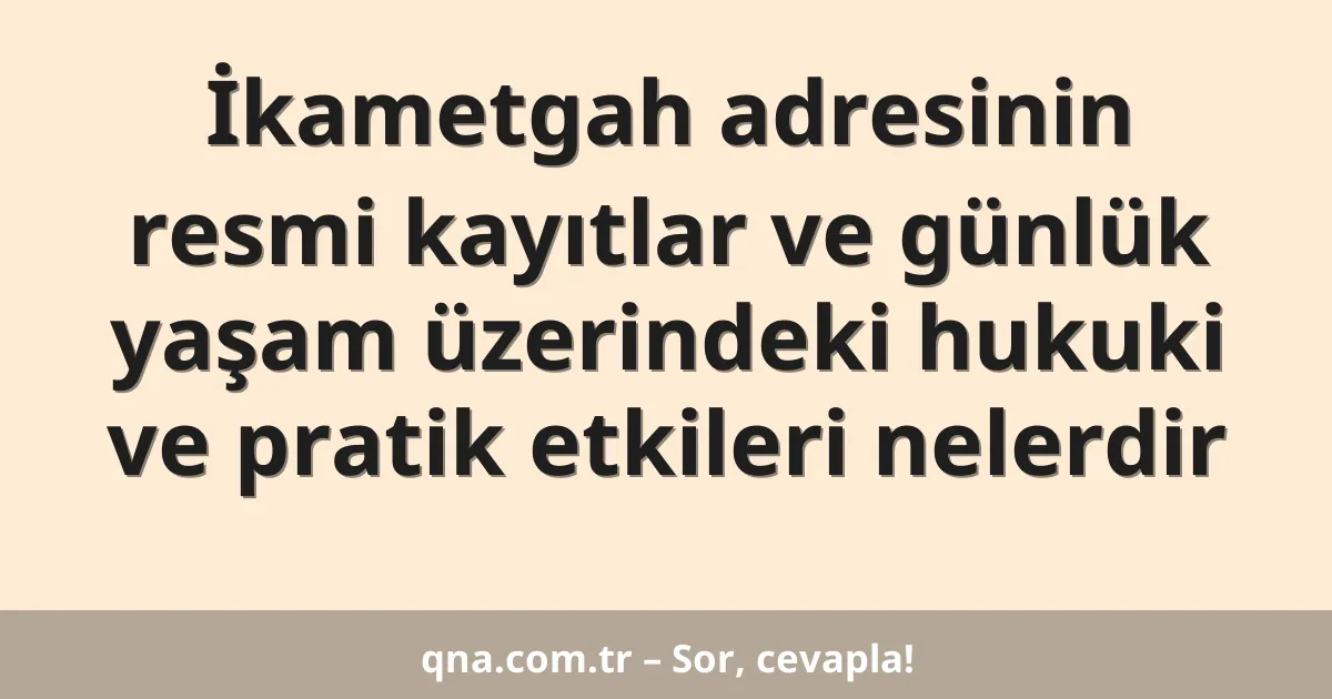 İkametgah adresinin resmi kayıtlar ve günlük yaşam üzerindeki hukuki ve pratik etkileri nelerdir
