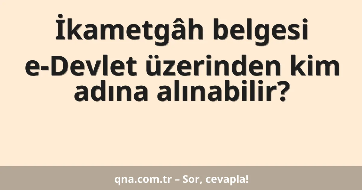 İkametgâh belgesi e-Devlet üzerinden kim adına alınabilir?