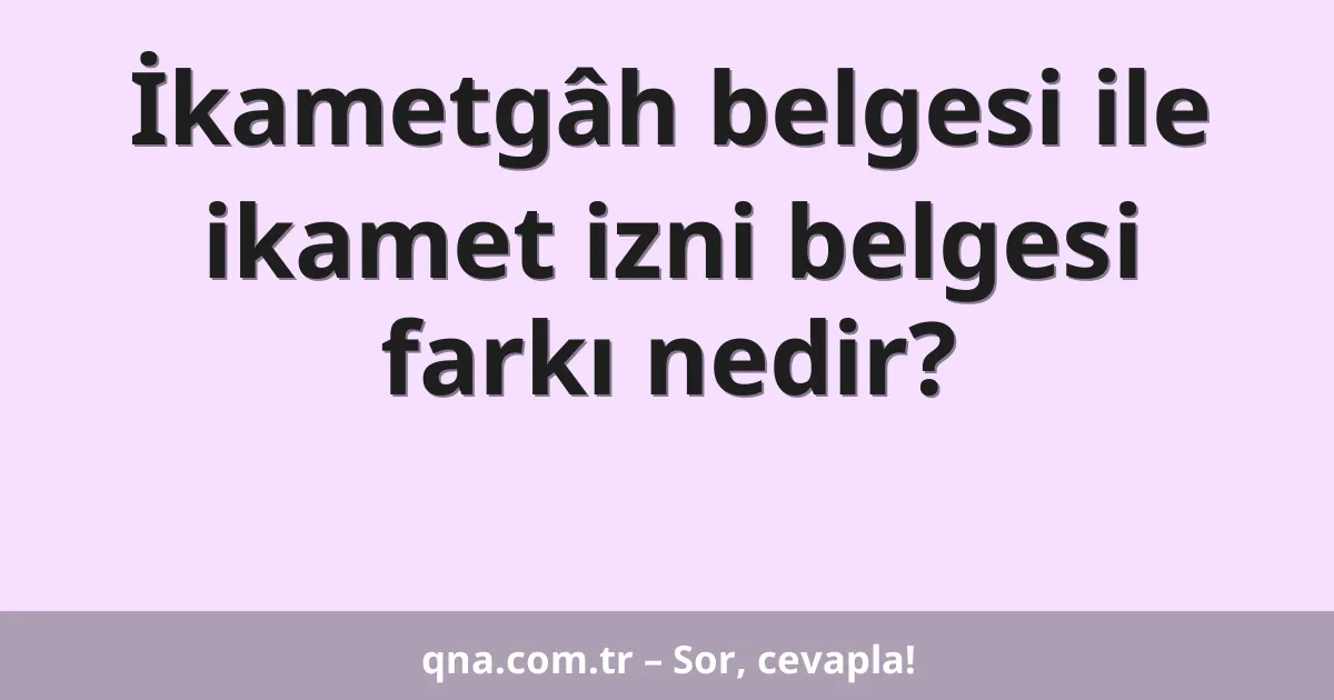 İkametgâh belgesi ile ikamet izni belgesi farkı nedir?