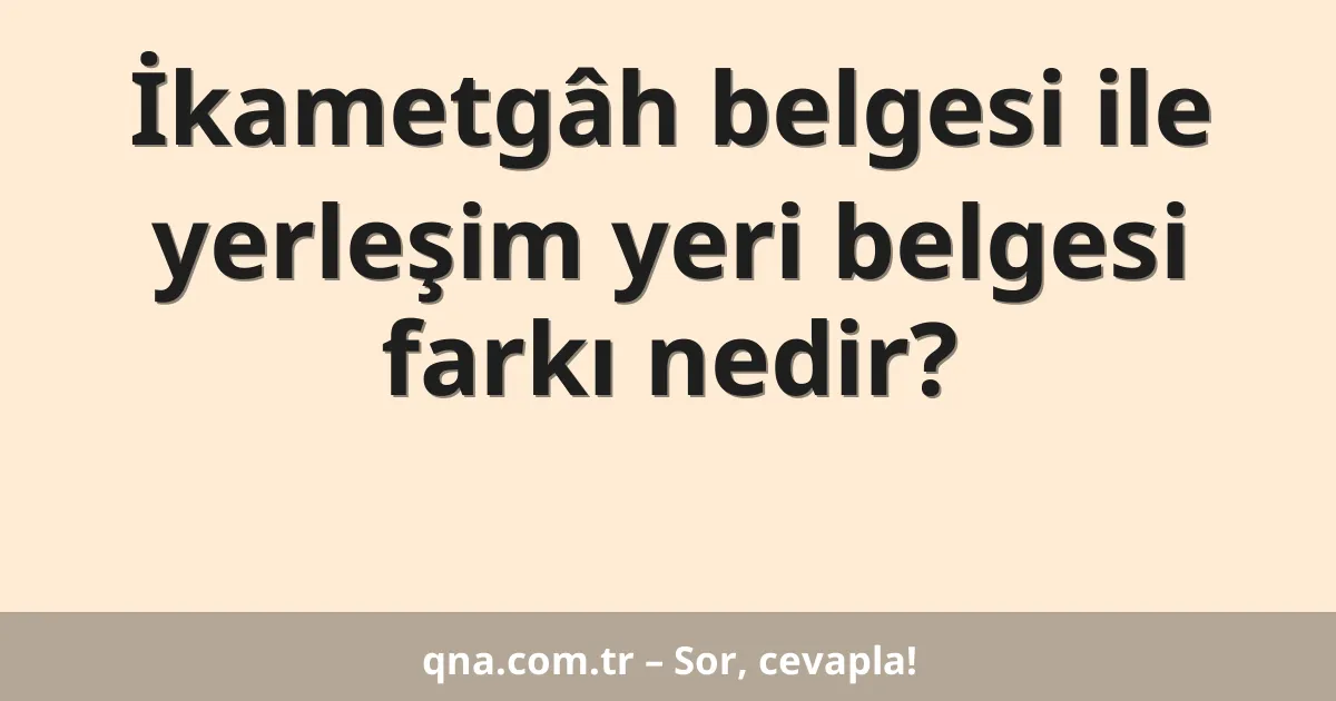 İkametgâh belgesi ile yerleşim yeri belgesi farkı nedir?