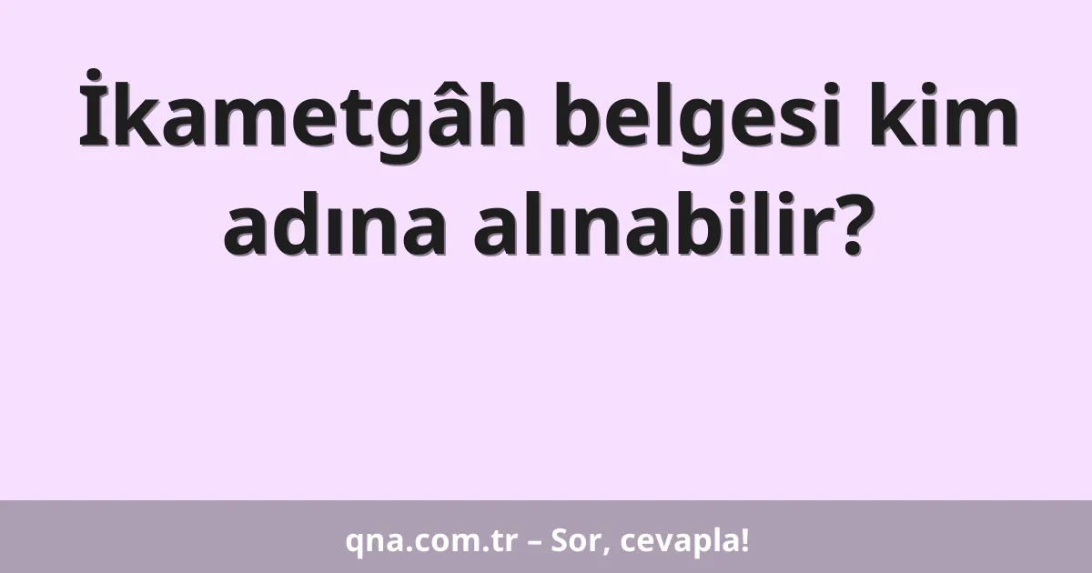 İkametgâh belgesi kim adına alınabilir?