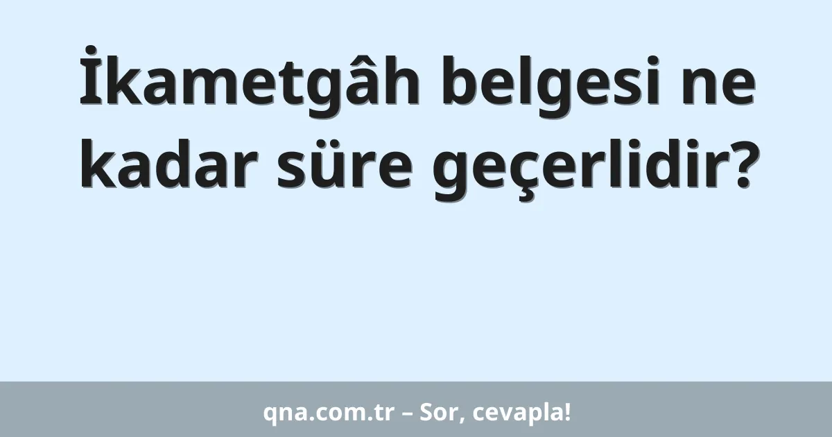 İkametgâh belgesi ne kadar süre geçerlidir?