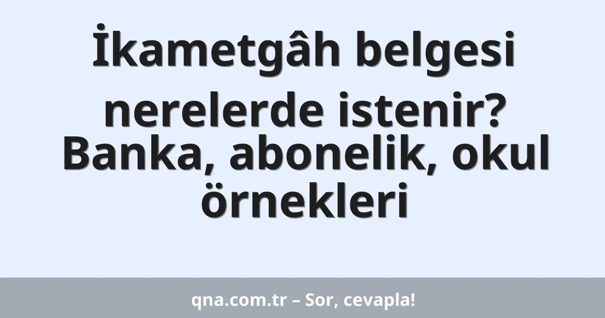 İkametgâh belgesi nerelerde istenir? Banka, abonelik, okul örnekleri