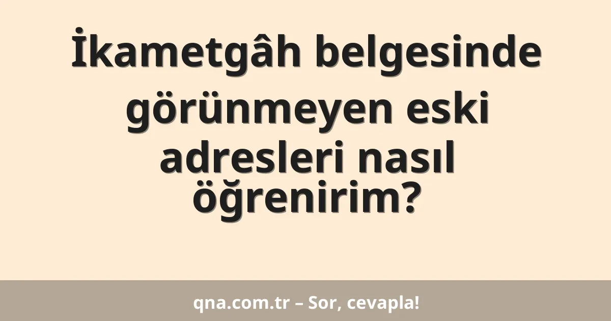 İkametgâh belgesinde görünmeyen eski adresleri nasıl öğrenirim?