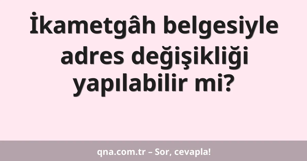 İkametgâh belgesiyle adres değişikliği yapılabilir mi?