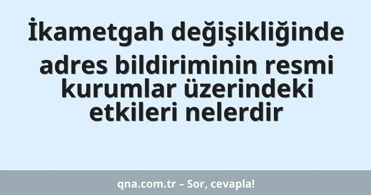 İkametgah değişikliğinde adres bildiriminin resmi kurumlar üzerindeki etkileri nelerdir